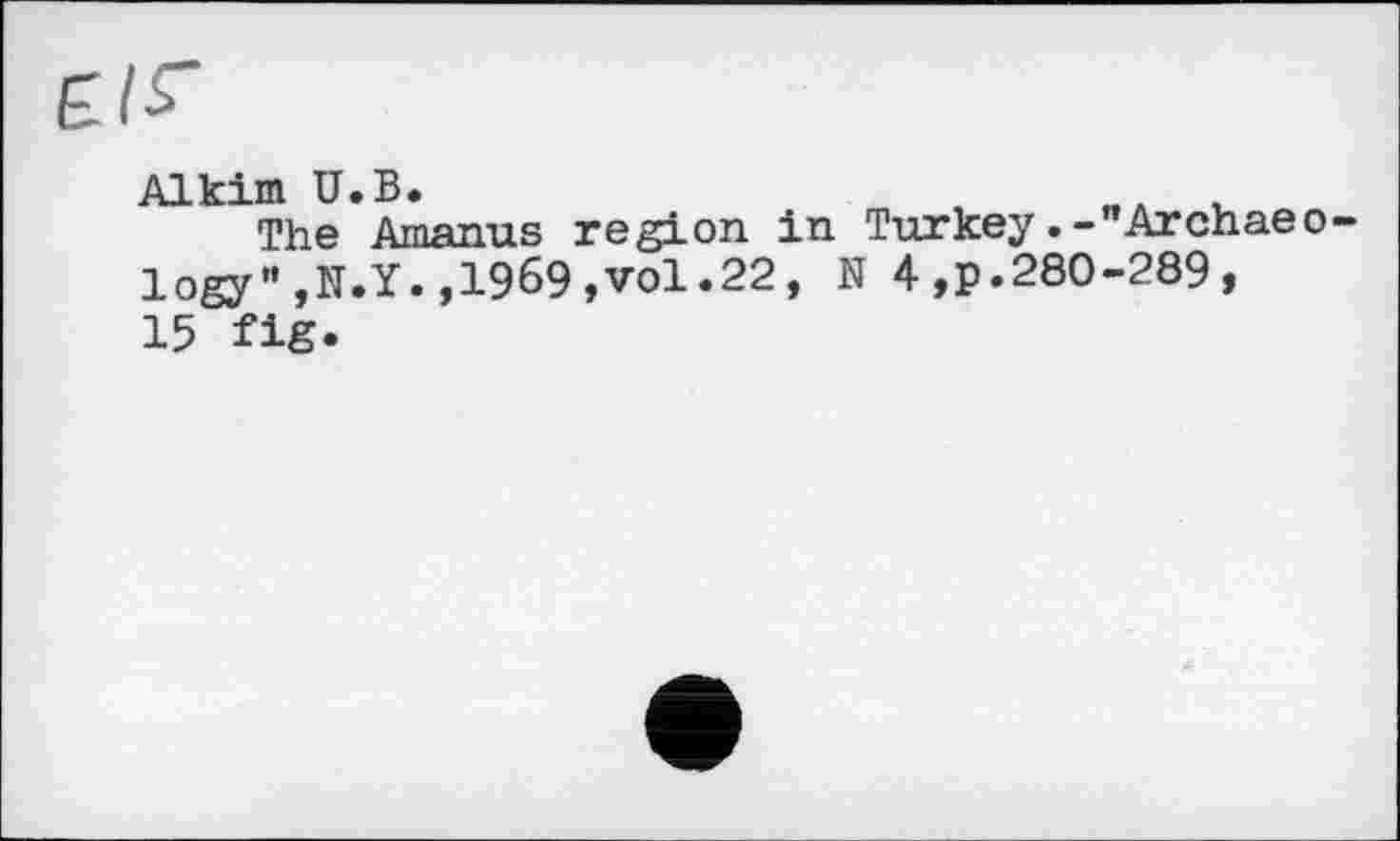 ﻿Alkim U,В.	„л г.
The Amanus region in Turkey.-"Archaeo logy",N.Y.,1969,vol.22, N 4,p.280-289, 15 fig.